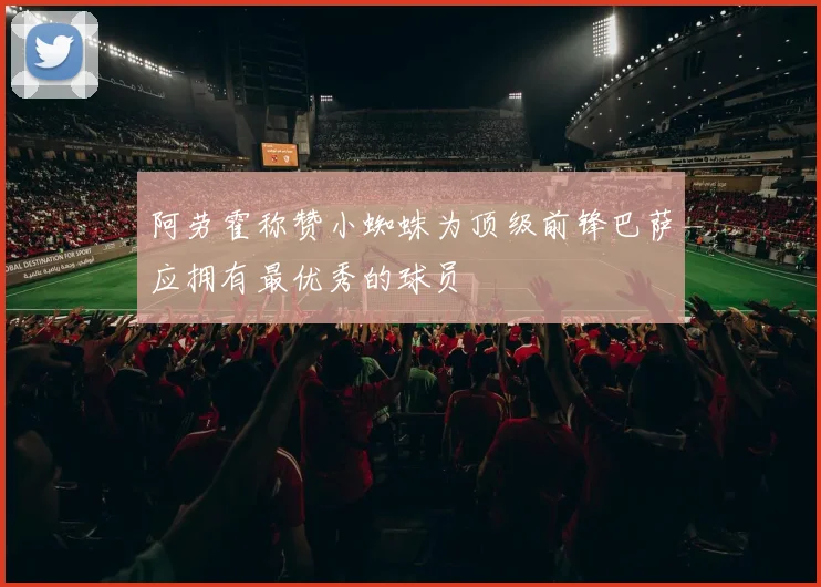 阿劳霍称赞小蜘蛛为顶级前锋巴萨应拥有最优秀的球员