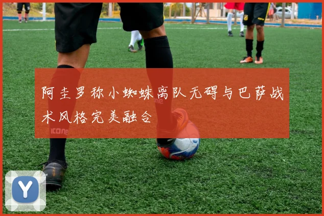 阿圭罗称小蜘蛛离队无碍与巴萨战术风格完美融合