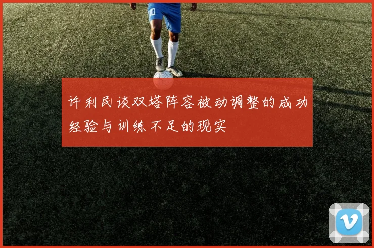 许利民谈双塔阵容被动调整的成功经验与训练不足的现实