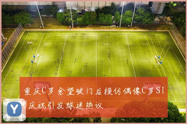 重庆C罗余望破门后模仿偶像C罗SIU庆祝引发球迷热议