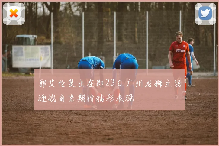 郭艾伦复出在即23日广州龙狮主场迎战南京期待精彩表现