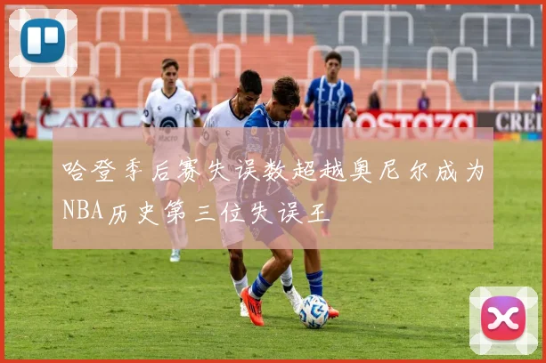 哈登季后赛失误数超越奥尼尔成为NBA历史第三位失误王