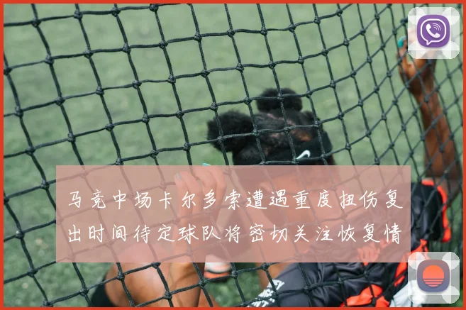 马竞中场卡尔多索遭遇重度扭伤复出时间待定球队将密切关注恢复情况