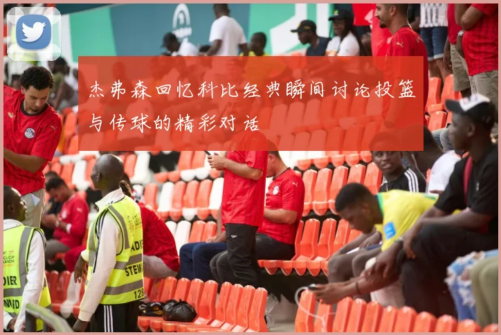 杰弗森回忆科比经典瞬间讨论投篮与传球的精彩对话