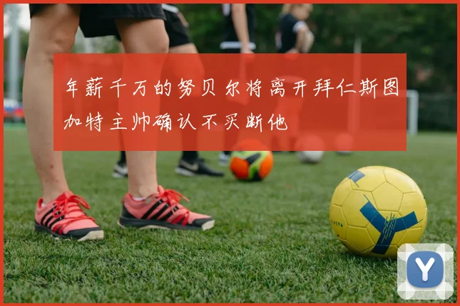 年薪千万的努贝尔将离开拜仁斯图加特主帅确认不买断他