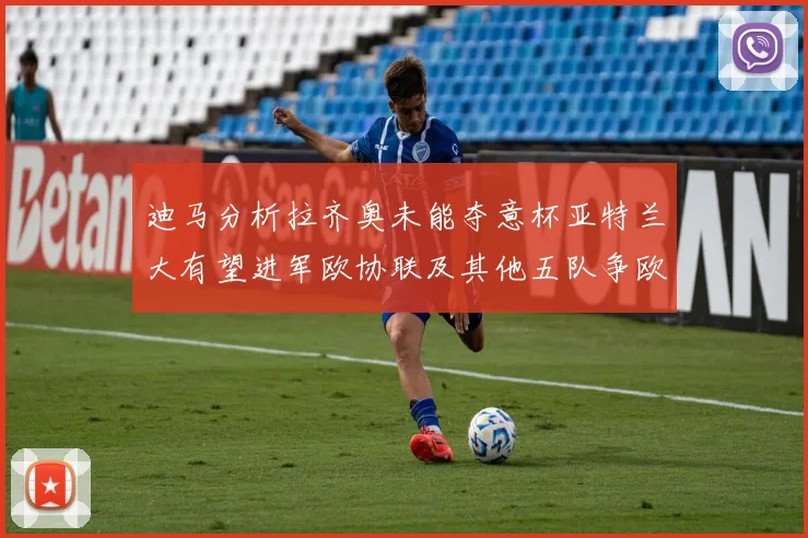 迪马分析拉齐奥未能夺意杯亚特兰大有望进军欧协联及其他五队争欧联资格