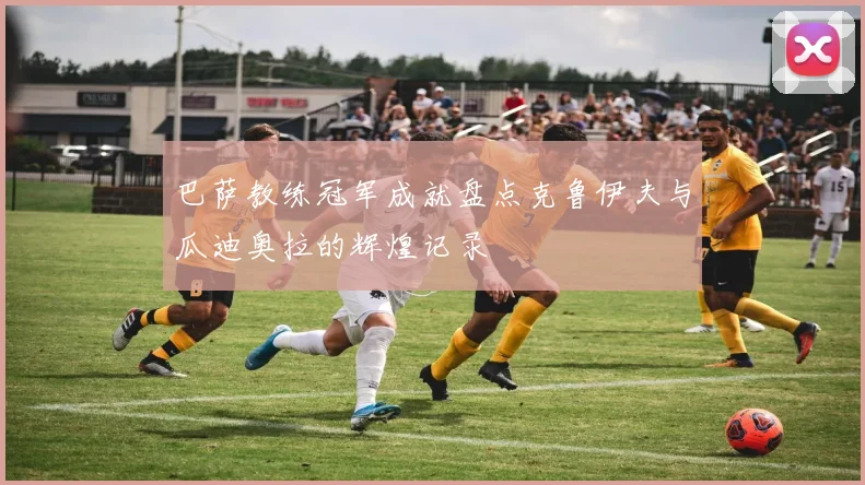 巴萨教练冠军成就盘点克鲁伊夫与瓜迪奥拉的辉煌记录