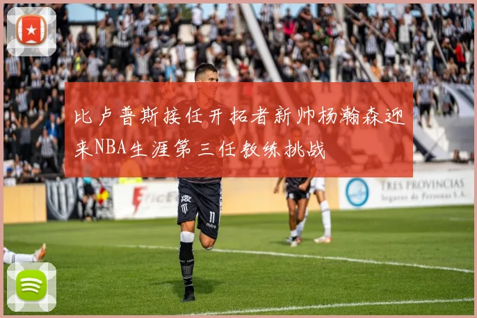 比卢普斯接任开拓者新帅杨瀚森迎来NBA生涯第三任教练挑战