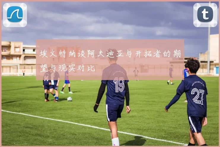 埃文特纳谈阿夫迪亚与开拓者的期望与现实对比