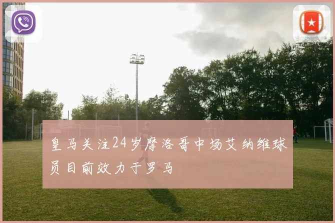 皇马关注24岁摩洛哥中场艾纳维球员目前效力于罗马