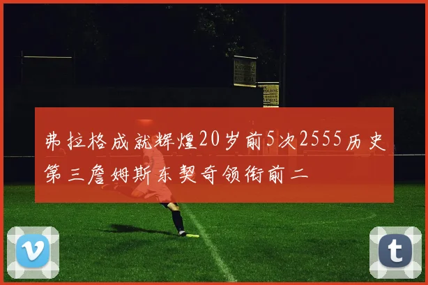 弗拉格成就辉煌20岁前5次2555历史第三詹姆斯东契奇领衔前二