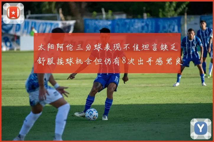太阳阿伦三分球表现不佳坦言缺乏舒服接球机会但仍有8次出手感觉良好