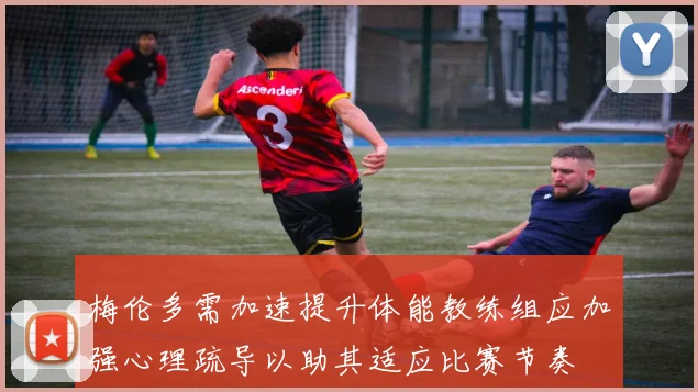 梅伦多需加速提升体能教练组应加强心理疏导以助其适应比赛节奏