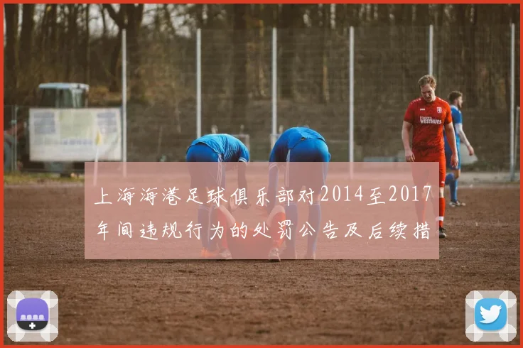 上海海港足球俱乐部对2014至2017年间违规行为的处罚公告及后续措施说明