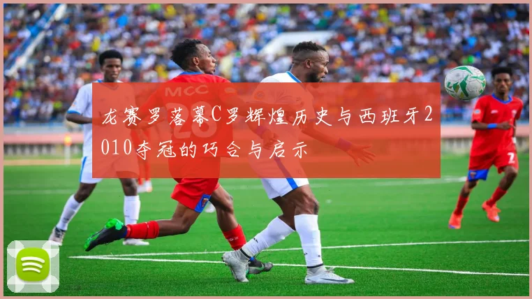 龙赛罗落幕C罗辉煌历史与西班牙2010夺冠的巧合与启示