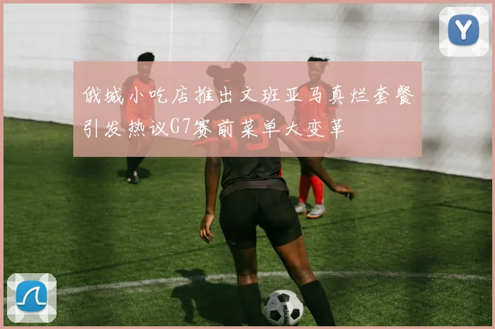 俄城小吃店推出文班亚马真烂套餐引发热议G7赛前菜单大变革