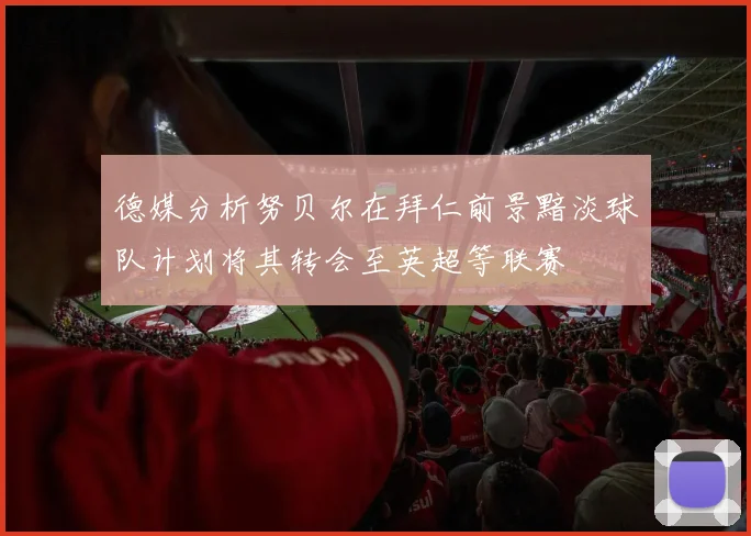 德媒分析努贝尔在拜仁前景黯淡球队计划将其转会至英超等联赛