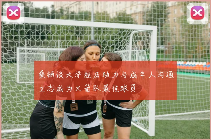 桑顿谈大学经历助力与成年人沟通立志成为火箭队最佳球员