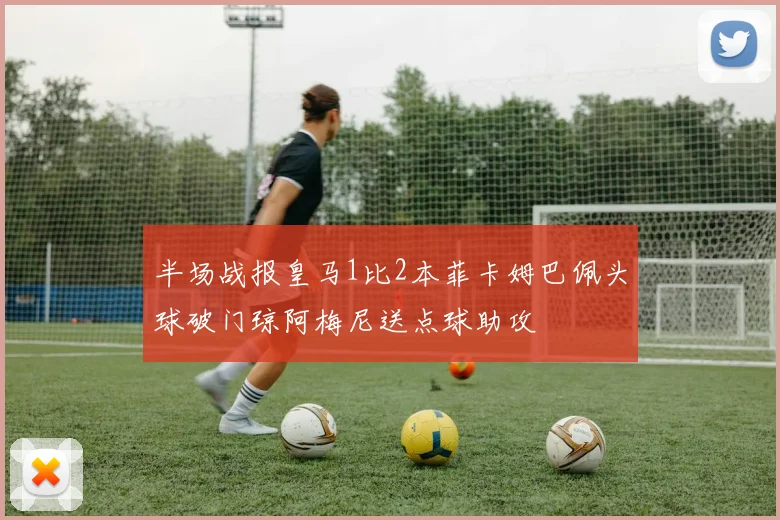 半场战报皇马1比2本菲卡姆巴佩头球破门琼阿梅尼送点球助攻