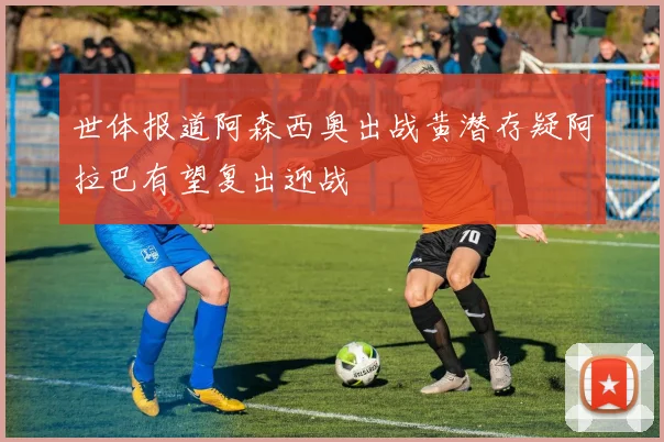 世体报道阿森西奥出战黄潜存疑阿拉巴有望复出迎战