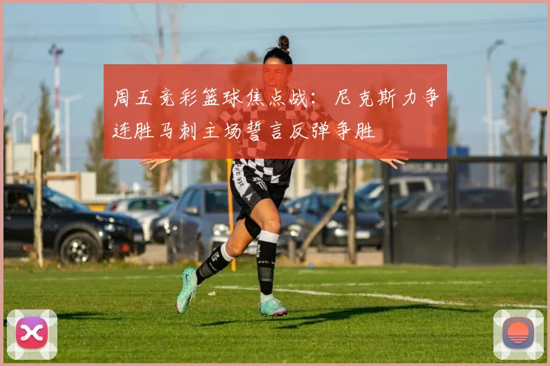 周五竞彩篮球焦点战：尼克斯力争连胜马刺主场誓言反弹争胜