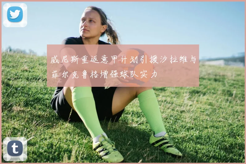 威尼斯重返意甲计划引援沙拉维与菲尔克鲁格增强球队实力