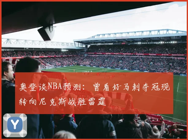 奥登谈NBA预测：曾看好马刺夺冠现转向尼克斯战胜雷霆