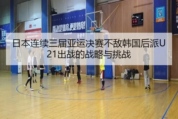 日本连续三届亚运决赛不敌韩国后派U21出战的战略与挑战(fhsports)